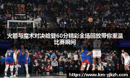 火箭与魔术对决哈登60分精彩全场回放带你重温比赛瞬间