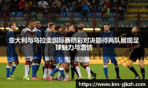 意大利与乌拉圭国际赛精彩对决期待两队展现足球魅力与激情